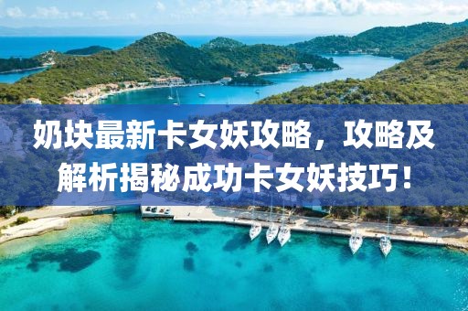 奶块最新卡女妖攻略，攻略及解析揭秘成功卡女妖技巧！