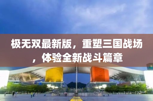极无双最新版，重塑三国战场，体验全新战斗篇章