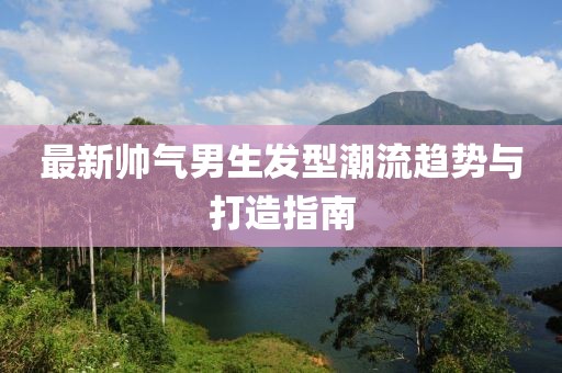 最新帅气男生发型潮流趋势与打造指南