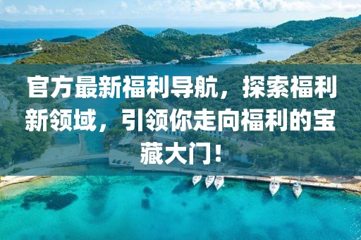 官方最新福利导航，探索福利新领域，引领你走向福利的宝藏大门！
