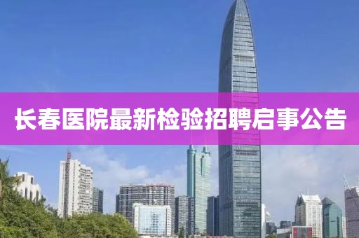 长春医院最新检验招聘启事公告