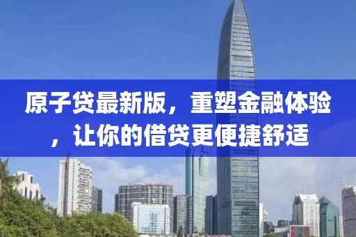 原子贷最新版，重塑金融体验，让你的借贷更便捷舒适