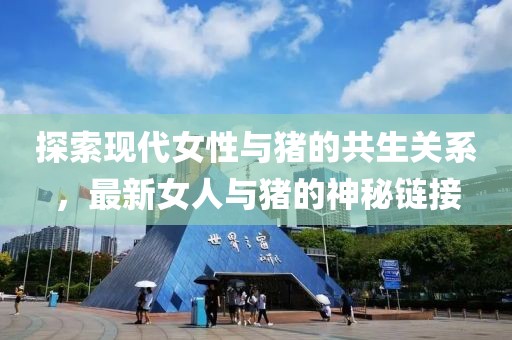 探索现代女性与猪的共生关系，最新女人与猪的神秘链接