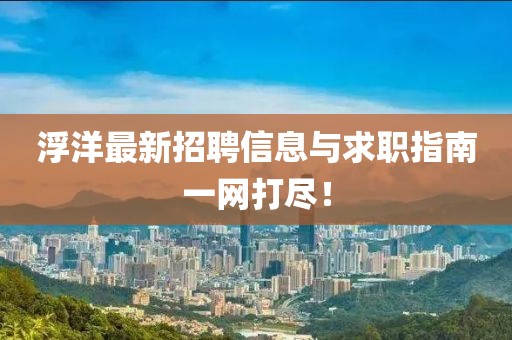 浮洋最新招聘信息与求职指南一网打尽！