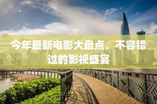 今年最新电影大盘点，不容错过的影视盛宴