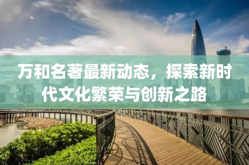 万和名著最新动态，探索新时代文化繁荣与创新之路