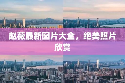 赵薇最新图片大全，绝美照片欣赏