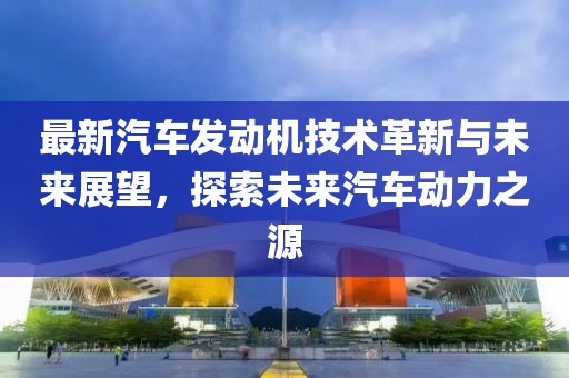 最新汽车发动机技术革新与未来展望，探索未来汽车动力之源