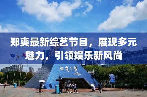 郑爽最新综艺节目，展现多元魅力，引领娱乐新风尚