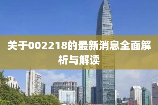 关于002218的最新消息全面解析与解读