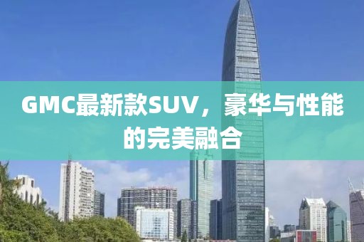GMC最新款SUV，豪华与性能的完美融合