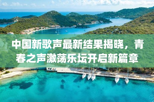 中国新歌声最新结果揭晓，青春之声激荡乐坛开启新篇章