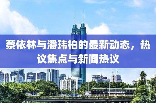 蔡依林与潘玮柏的最新动态，热议焦点与新闻热议