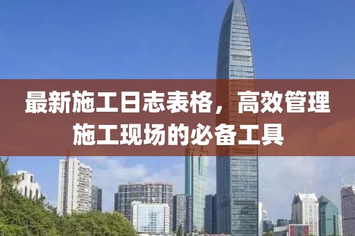 最新施工日志表格，高效管理施工现场的必备工具