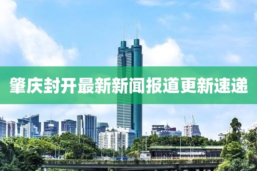 肇庆封开最新新闻报道更新速递