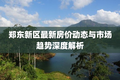 郑东新区最新房价动态与市场趋势深度解析