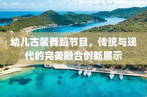 幼儿古装舞蹈节目，传统与现代的完美融合创新展示