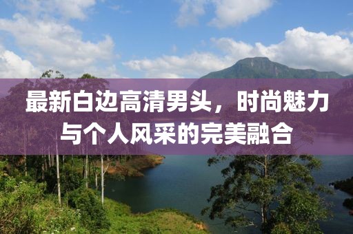 最新白边高清男头，时尚魅力与个人风采的完美融合