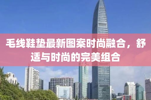 毛线鞋垫最新图案时尚融合，舒适与时尚的完美组合