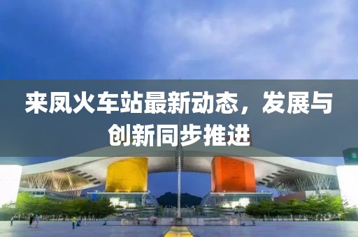 来凤火车站最新动态，发展与创新同步推进