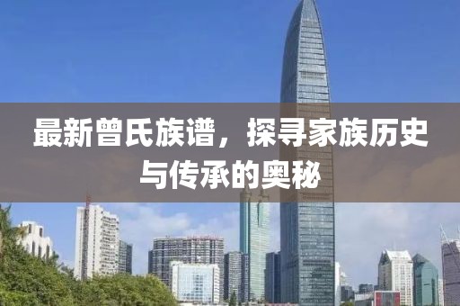 最新曾氏族谱，探寻家族历史与传承的奥秘
