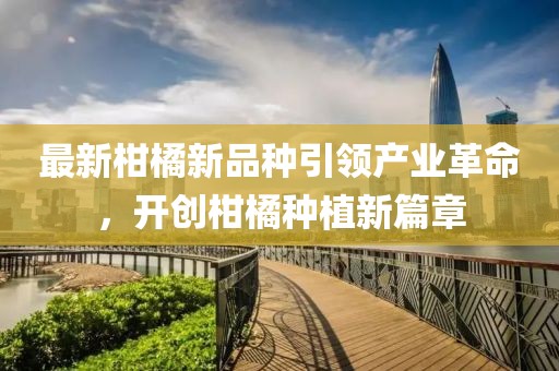 最新柑橘新品种引领产业革命，开创柑橘种植新篇章