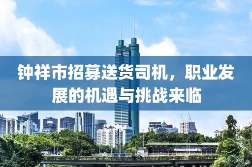 钟祥市招募送货司机，职业发展的机遇与挑战来临