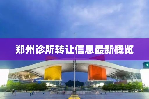 郑州诊所转让信息最新概览