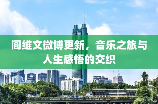 阎维文微博更新，音乐之旅与人生感悟的交织