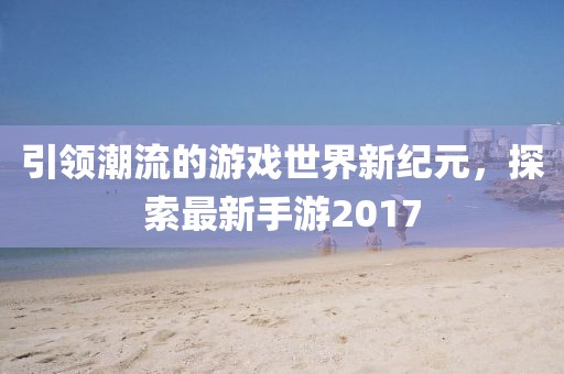 引领潮流的游戏世界新纪元，探索最新手游2017