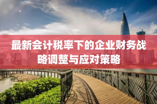 最新会计税率下的企业财务战略调整与应对策略