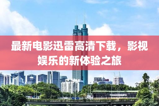 最新电影迅雷高清下载，影视娱乐的新体验之旅