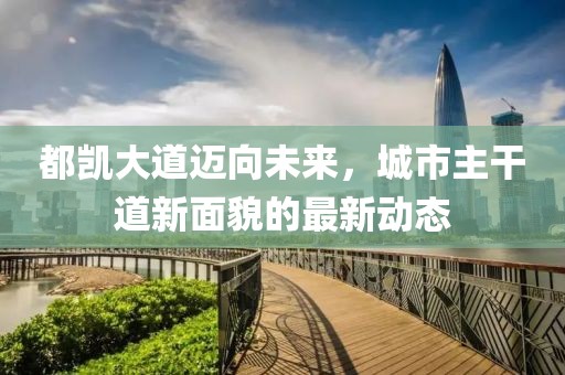 都凯大道迈向未来，城市主干道新面貌的最新动态