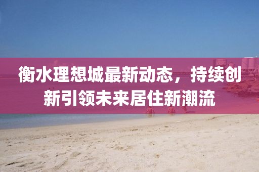 衡水理想城最新动态，持续创新引领未来居住新潮流