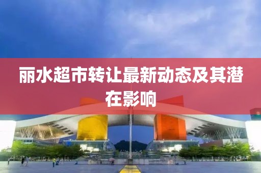 丽水超市转让最新动态及其潜在影响
