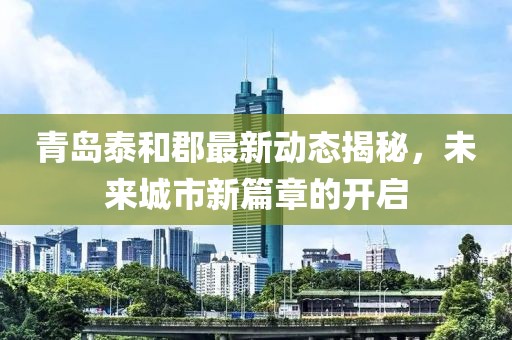 青岛泰和郡最新动态揭秘，未来城市新篇章的开启