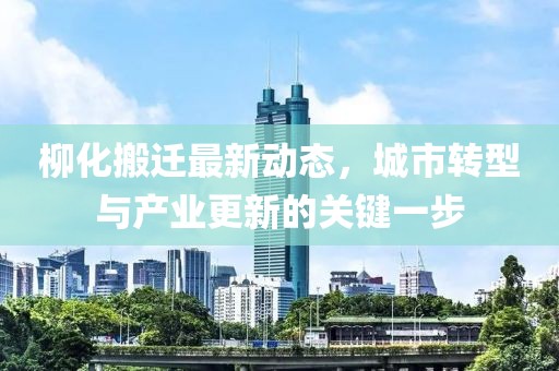 柳化搬迁最新动态，城市转型与产业更新的关键一步