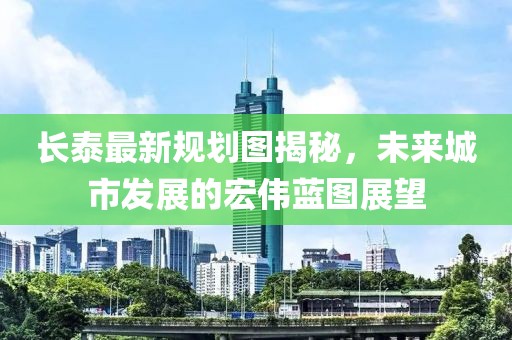 长泰最新规划图揭秘，未来城市发展的宏伟蓝图展望