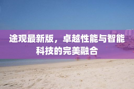途观最新版，卓越性能与智能科技的完美融合