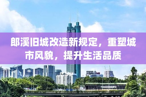 郎溪旧城改造新规定，重塑城市风貌，提升生活品质