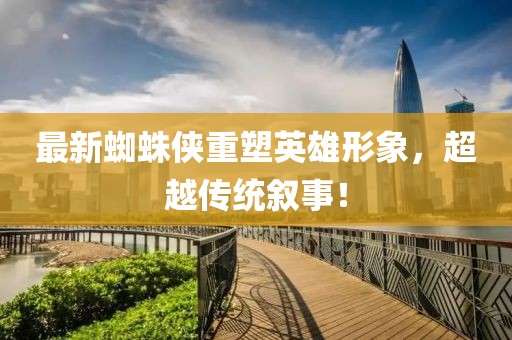 最新蜘蛛侠重塑英雄形象，超越传统叙事！