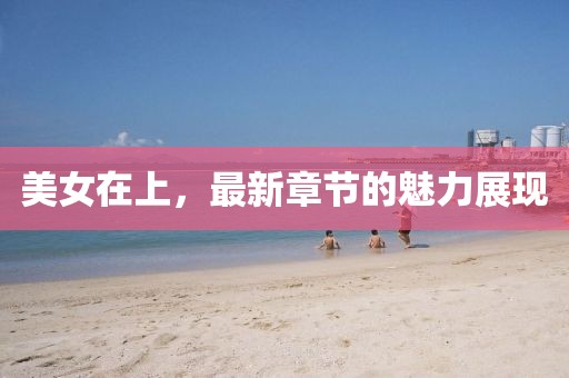 美女在上，最新章节的魅力展现