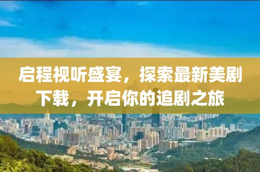 启程视听盛宴，探索最新美剧下载，开启你的追剧之旅