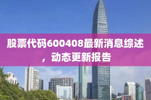 股票代码600408最新消息综述，动态更新报告