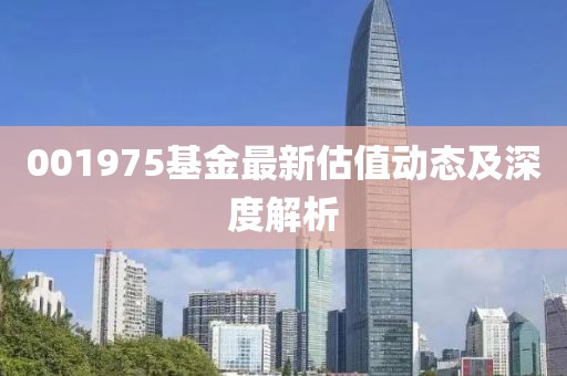 001975基金最新估值动态及深度解析