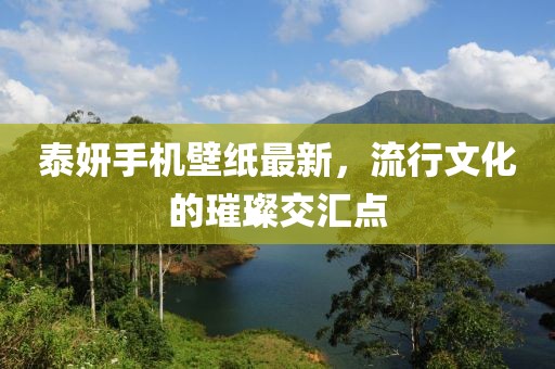 泰妍手机壁纸最新，流行文化的璀璨交汇点