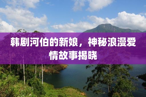 韩剧河伯的新娘，神秘浪漫爱情故事揭晓