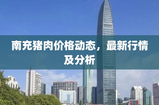 南充猪肉价格动态，最新行情及分析