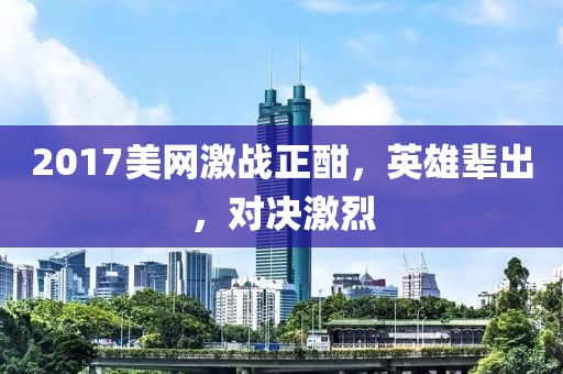 2017美网激战正酣，英雄辈出，对决激烈