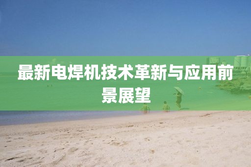 最新电焊机技术革新与应用前景展望